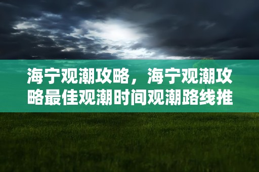 海宁观潮攻略，海宁观潮攻略最佳观潮时间观潮路线推荐