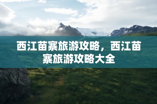 西江苗寨旅游攻略，西江苗寨旅游攻略大全