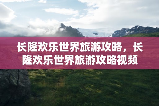 长隆欢乐世界旅游攻略，长隆欢乐世界旅游攻略视频