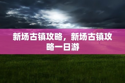 新场古镇攻略，新场古镇攻略一日游