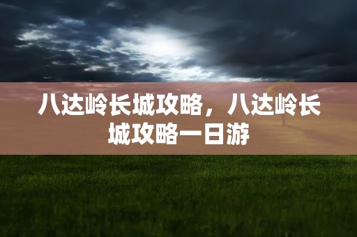 八达岭长城攻略，八达岭长城攻略一日游