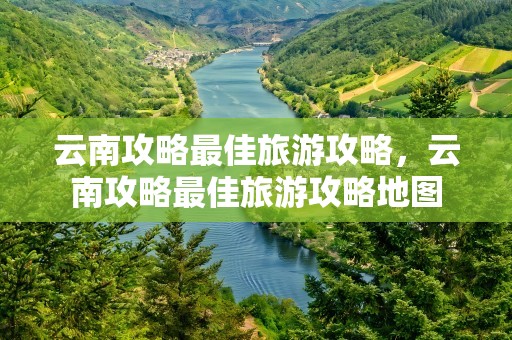 云南攻略最佳旅游攻略，云南攻略最佳旅游攻略地图