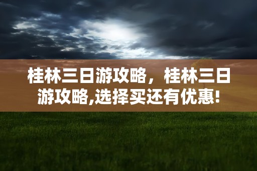 桂林三日游攻略，桂林三日游攻略,选择买还有优惠!