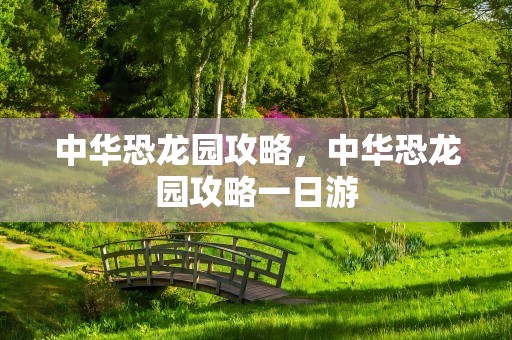 中华恐龙园攻略，中华恐龙园攻略一日游