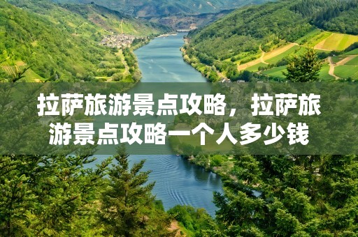 拉萨旅游景点攻略，拉萨旅游景点攻略一个人多少钱