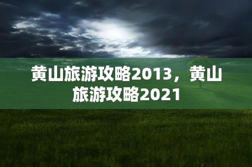 黄山旅游攻略2013，黄山旅游攻略2021