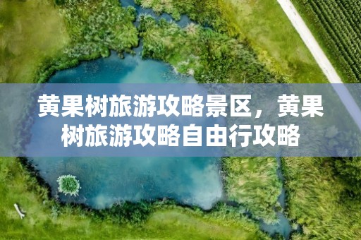 黄果树旅游攻略景区，黄果树旅游攻略自由行攻略