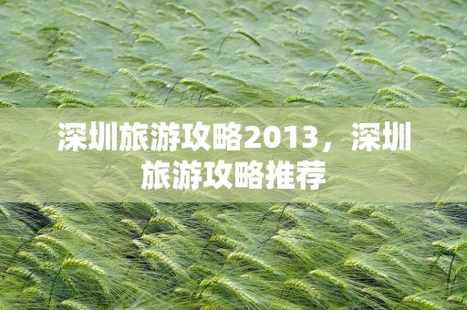 深圳旅游攻略2013，深圳旅游攻略推荐