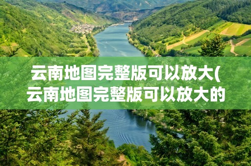 云南地图完整版可以放大(云南地图完整版可以放大的软件)