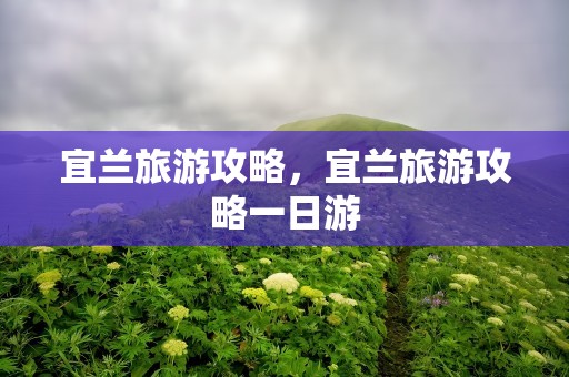 宜兰旅游攻略，宜兰旅游攻略一日游