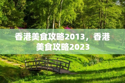 香港美食攻略2013，香港美食攻略2023