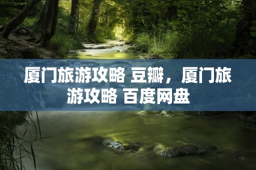 厦门旅游攻略 豆瓣，厦门旅游攻略 百度网盘