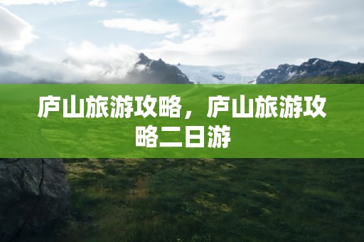 庐山旅游攻略，庐山旅游攻略二日游