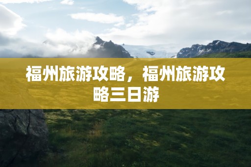 福州旅游攻略，福州旅游攻略三日游