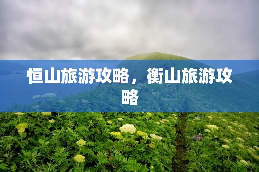 恒山旅游攻略，衡山旅游攻略