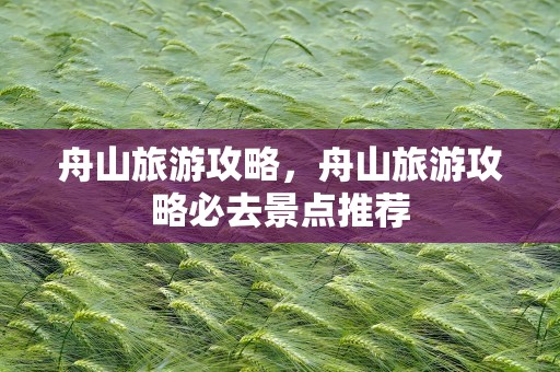 舟山旅游攻略，舟山旅游攻略必去景点推荐