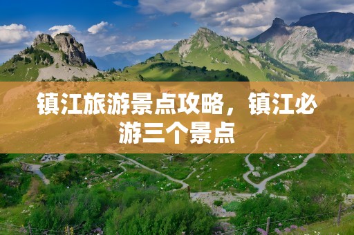 镇江旅游景点攻略，镇江必游三个景点