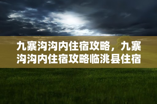 九寨沟沟内住宿攻略，九寨沟沟内住宿攻略临洮县住宿价格