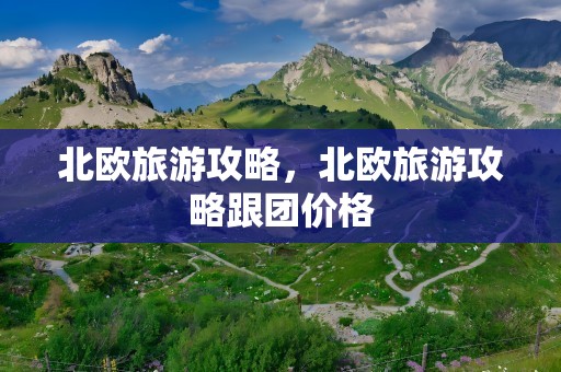 北欧旅游攻略，北欧旅游攻略跟团价格