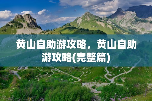 黄山自助游攻略，黄山自助游攻略(完整篇)