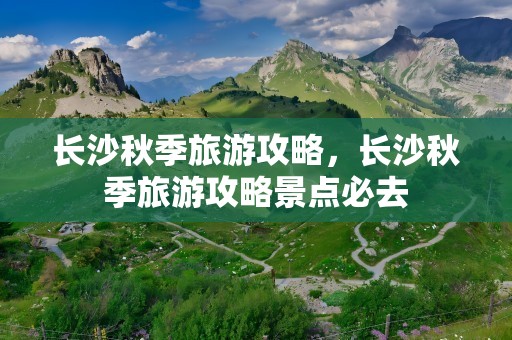 长沙秋季旅游攻略，长沙秋季旅游攻略景点必去