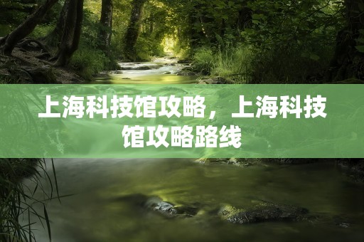 上海科技馆攻略，上海科技馆攻略路线