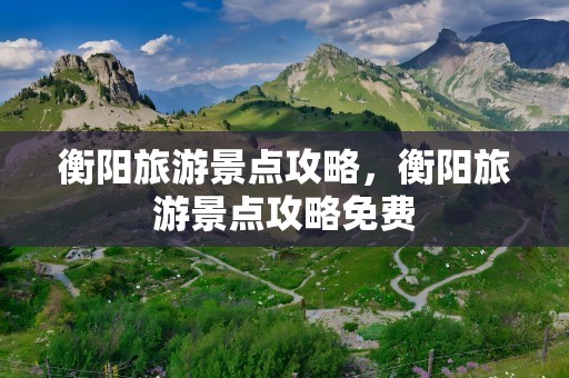 衡阳旅游景点攻略，衡阳旅游景点攻略免费