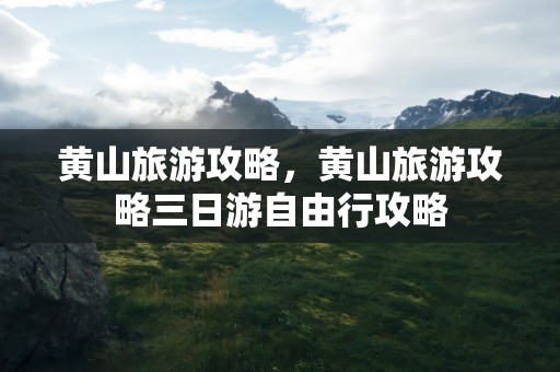 黄山旅游攻略，黄山旅游攻略三日游自由行攻略