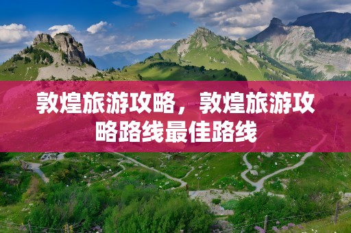 敦煌旅游攻略，敦煌旅游攻略路线最佳路线