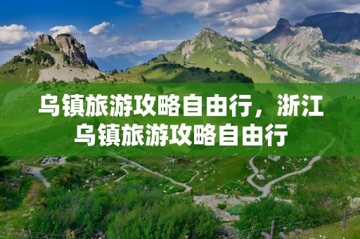 乌镇旅游攻略自由行，浙江乌镇旅游攻略自由行