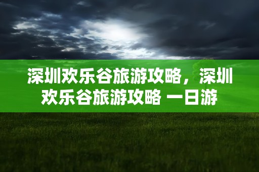 深圳欢乐谷旅游攻略，深圳欢乐谷旅游攻略 一日游