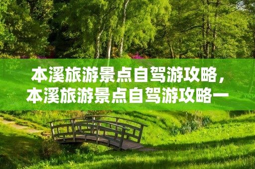 本溪旅游景点自驾游攻略，本溪旅游景点自驾游攻略一日游