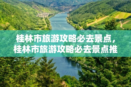 桂林市旅游攻略必去景点，桂林市旅游攻略必去景点推荐