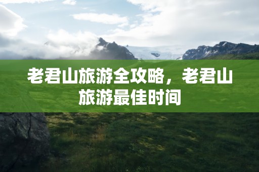 老君山旅游全攻略，老君山旅游最佳时间