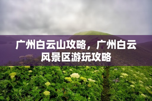 广州白云山攻略，广州白云风景区游玩攻略