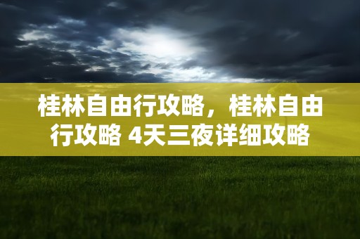 桂林自由行攻略，桂林自由行攻略 4天三夜详细攻略