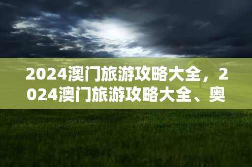 2024澳门旅游攻略大全，2024澳门旅游攻略大全、奥为彩