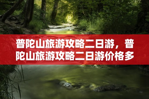 普陀山旅游攻略二日游，普陀山旅游攻略二日游价格多少