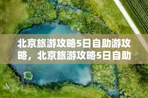 北京旅游攻略5日自助游攻略，北京旅游攻略5日自助游攻略tubi