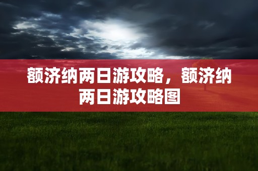 额济纳两日游攻略，额济纳两日游攻略图