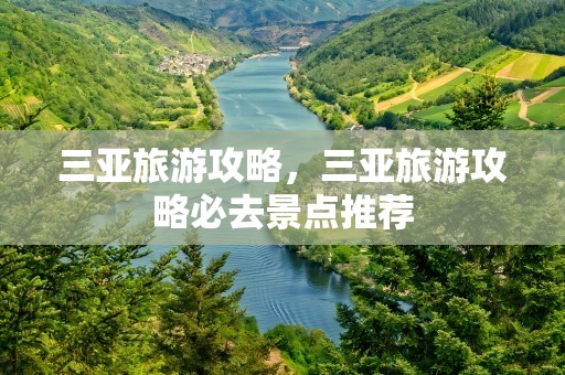 三亚旅游攻略，三亚旅游攻略必去景点推荐