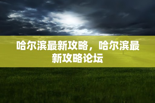 哈尔滨最新攻略，哈尔滨最新攻略论坛