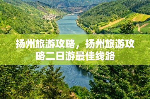 扬州旅游攻略，扬州旅游攻略二日游最佳线路