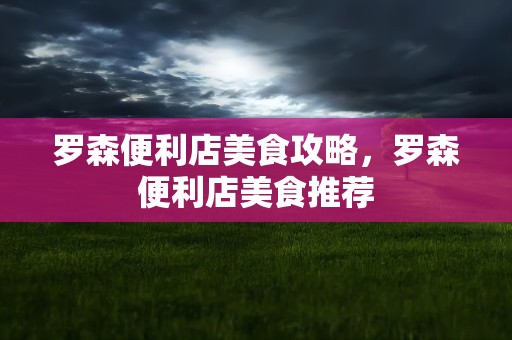 罗森便利店美食攻略，罗森便利店美食推荐