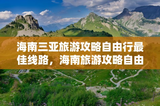 海南三亚旅游攻略自由行最佳线路，海南旅游攻略自由行最佳线路