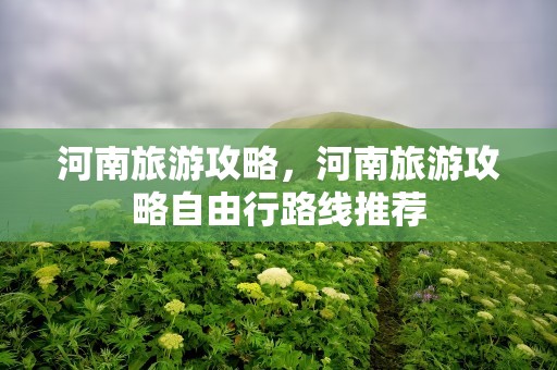 河南旅游攻略，河南旅游攻略自由行路线推荐