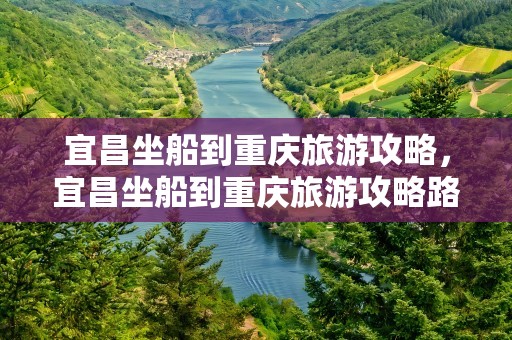 宜昌坐船到重庆旅游攻略，宜昌坐船到重庆旅游攻略路线