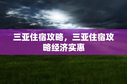 三亚住宿攻略，三亚住宿攻略经济实惠