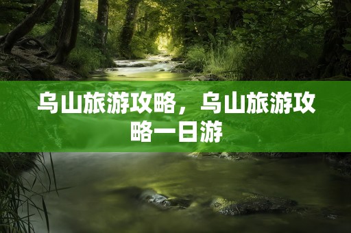 乌山旅游攻略，乌山旅游攻略一日游