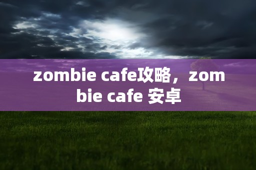 zombie cafe攻略，zombie cafe 安卓